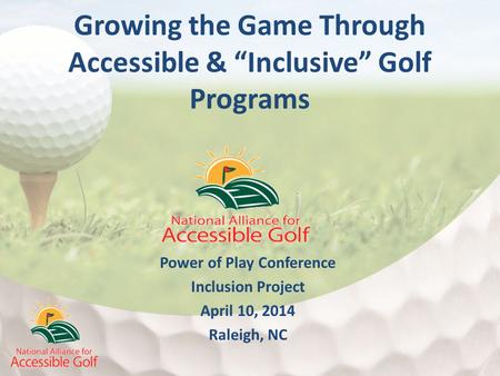 Power of Play Conference Inclusion Project April 10, 2014 Raleigh, NC Growing the Game Through Accessible & “Inclusive” Golf Programs.