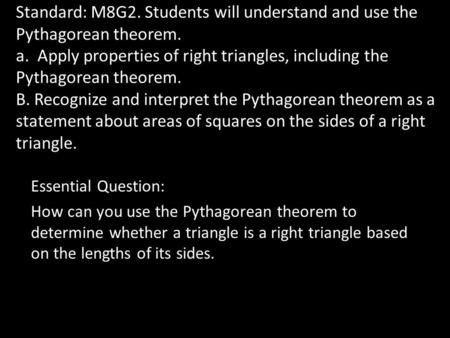 Standard: M8G2. Students will understand and use the Pythagorean theorem. a. Apply properties of right triangles, including the Pythagorean theorem. B.