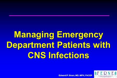 Edward P. Sloan, MD, MPH, FACEP Managing Emergency Department Patients with CNS Infections.
