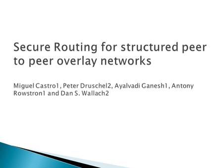  Structured peer to peer overlay networks are resilient – but not secure.  Even a small fraction of malicious nodes may result in failure of correct.