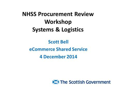 NHSS Procurement Review Workshop Systems & Logistics Scott Bell eCommerce Shared Service 4 December 2014.