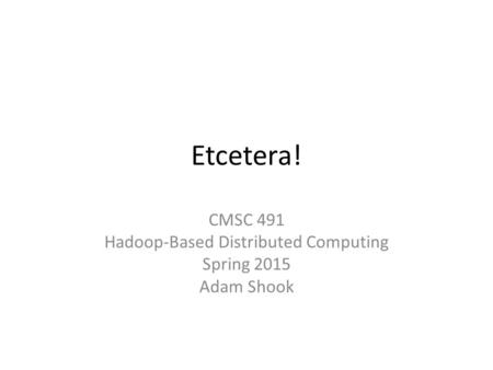 Etcetera! CMSC 491 Hadoop-Based Distributed Computing Spring 2015 Adam Shook.