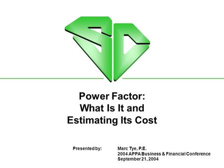 Power Factor: What Is It and Estimating Its Cost Presented by:Marc Tye, P.E. 2004 APPA Business & Financial Conference September 21, 2004.