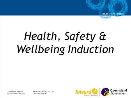 Health, Safety & Wellbeing Induction Organisational HealthReviewed: January 2012. V2 Department of Education and Training Uncontrolled when printed.