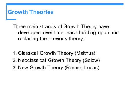 Growth Theories Three main strands of Growth Theory have developed over time, each building upon and replacing the previous theory: Classical Growth Theory.