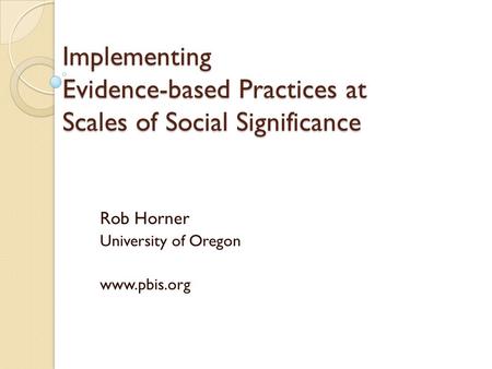 Implementing Evidence-based Practices at Scales of Social Significance Rob Horner University of Oregon www.pbis.org.