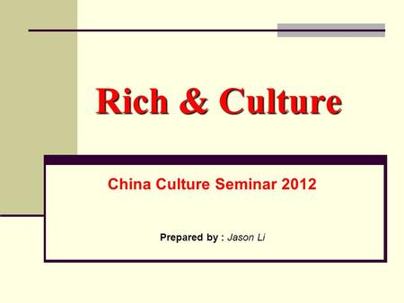 Rich & Culture China Culture Seminar 2012 Prepared by : Jason Li.