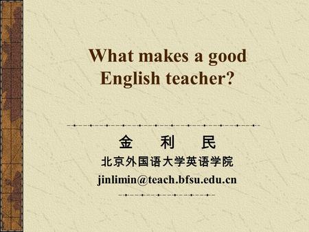 What makes a good English teacher? 金 利 民 北京外国语大学英语学院