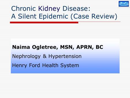 Chronic Kidney Disease: A Silent Epidemic (Case Review) Naima Ogletree, MSN, APRN, BC Nephrology & Hypertension Henry Ford Health System.