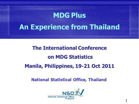 1 The International Conference on MDG Statistics Manila, Philippines, 19-21 Oct 2011 National Statistical Office, Thailand MDG Plus An Experience from.