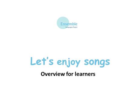 Let’s enjoy songs Overview for learners. What you will learn A simple song in French Good pronunciation Good intonation A limited range of simple structures.