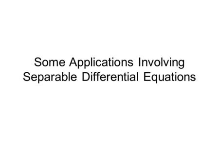 Some Applications Involving Separable Differential Equations.