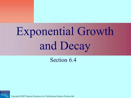 Copyright © 2007 Pearson Education, Inc. Publishing as Pearson Prentice Hall Exponential Growth and Decay Section 6.4.