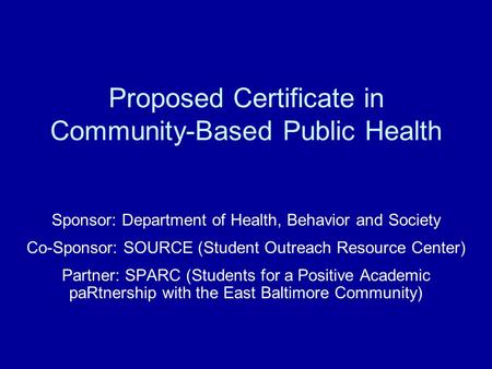 Proposed Certificate in Community-Based Public Health Sponsor: Department of Health, Behavior and Society Co-Sponsor: SOURCE (Student Outreach Resource.