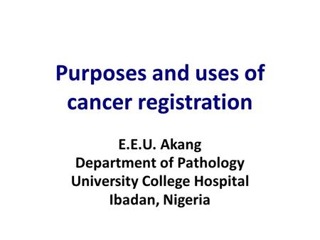 Purposes and uses of cancer registration E.E.U. Akang Department of Pathology University College Hospital Ibadan, Nigeria.