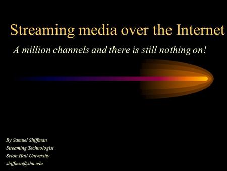 Streaming media over the Internet A million channels and there is still nothing on! By Samuel Shiffman Streaming Technologist Seton Hall University