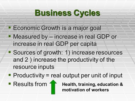 Business Cycles  Economic Growth is a major goal  Measured by – increase in real GDP or increase in real GDP per capita  Sources of growth: 1) increase.