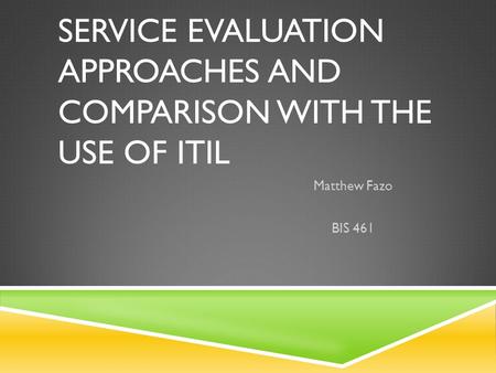 SERVICE EVALUATION APPROACHES AND COMPARISON WITH THE USE OF ITIL Matthew Fazo BIS 461.