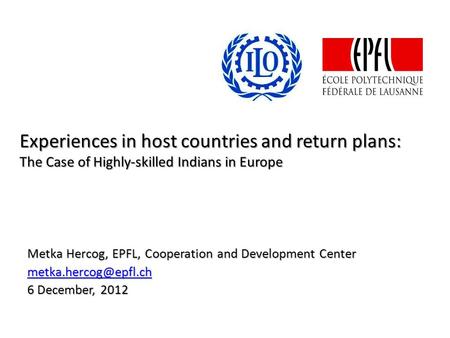 Experiences in host countries and return plans: The Case of Highly-skilled Indians in Europe Metka Hercog, EPFL, Cooperation and Development Center