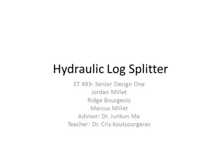 Hydraulic Log Splitter ET 493- Senior Design One Jordan Millet Ridge Bourgeois Marcus Millet Advisor: Dr. Junkun Ma Teacher: Dr. Cris Koutsourgeras.