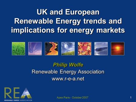 Apex Paris - October 2007 1 UK and European Renewable Energy trends and implications for energy markets Philip Wolfe Renewable Energy Association www.r-e-a.net.