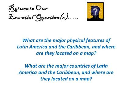 Return to Our Essential Question(s)….. What are the major physical features of Latin America and the Caribbean, and where are they located on a map? What.