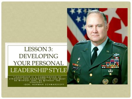 “LEADERSHIP IS A COMBINATION OF STRATEGY AND CHARACTER. IF YOU MUST BE WITHOUT ONE, BE WITHOUT THE STRATEGY.” -GEN. NORMAN SCHWARZKOPF LESSON 3: DEVELOPING.