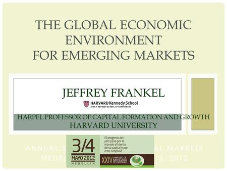 THE GLOBAL ECONOMIC ENVIRONMENT FOR EMERGING MARKETS JEFFREY FRANKEL HARPEL PROFESSOR OF CAPITAL FORMATION AND GROWTH HARVARD UNIVERSITY ANNUAL SYMPOSIUM.