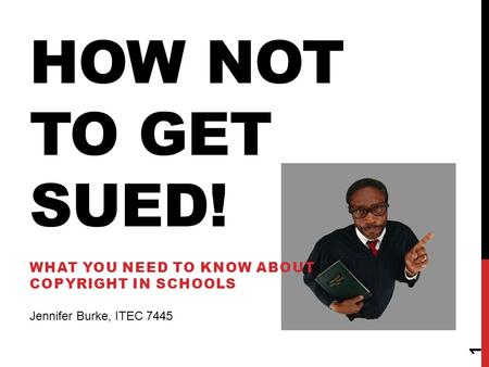 HOW NOT TO GET SUED! WHAT YOU NEED TO KNOW ABOUT COPYRIGHT IN SCHOOLS 1 Jennifer Burke, ITEC 7445.
