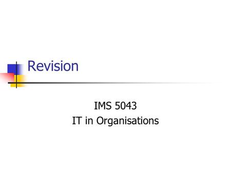 Revision IMS 5043 IT in Organisations. Week 1 The perspective of Senior Managers Effective, efficient, minimise risk, competitive advantage IT Manager’s.