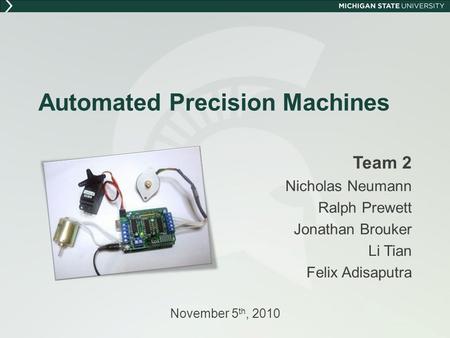 Automated Precision Machines Team 2 Nicholas Neumann Ralph Prewett Jonathan Brouker Li Tian Felix Adisaputra November 5 th, 2010.