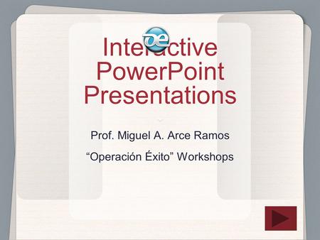 Interactive PowerPoint Presentations Prof. Miguel A. Arce Ramos “Operación Éxito” Workshops Prof. Miguel A. Arce Ramos “Operación Éxito” Workshops.