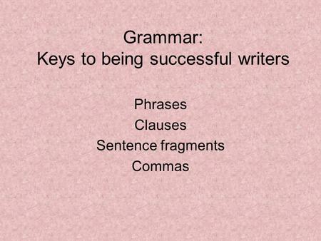 Grammar: Keys to being successful writers Phrases Clauses Sentence fragments Commas.