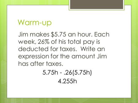Warm-up Jim makes $5.75 an hour. Each week, 26% of his total pay is deducted for taxes. Write an expression for the amount Jim has after taxes. 5.75h -