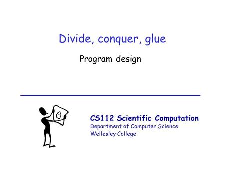 CS112 Scientific Computation Department of Computer Science Wellesley College Divide, conquer, glue Program design.