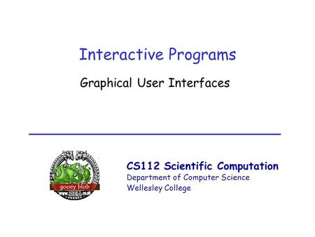 CS112 Scientific Computation Department of Computer Science Wellesley College Interactive Programs Graphical User Interfaces.