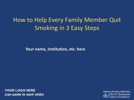 How to Help Every Family Member Quit Smoking in 3 Easy Steps Your name, institution, etc. here YOUR LOGO HERE (can paste to each slide)