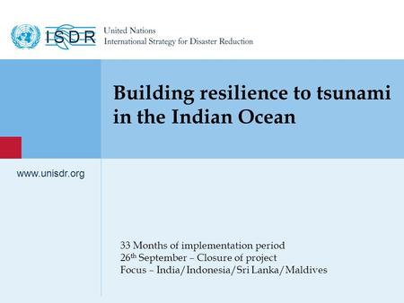 1 www.unisdr.org 33 Months of implementation period 26 th September – Closure of project Focus – India/Indonesia/Sri Lanka/Maldives www.unisdr.org Building.
