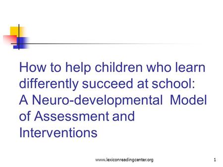 How to help children who learn differently succeed at school: A Neuro-developmental Model of Assessment and Interventions www.lexiconreadingcenter.org.