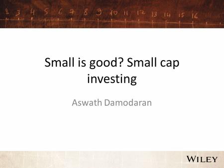 Small is good? Small cap investing Aswath Damodaran.