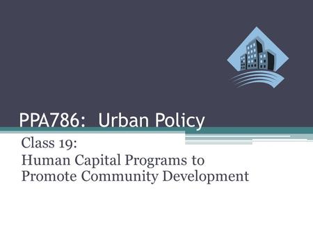 PPA786: Urban Policy Class 19: Human Capital Programs to Promote Community Development.