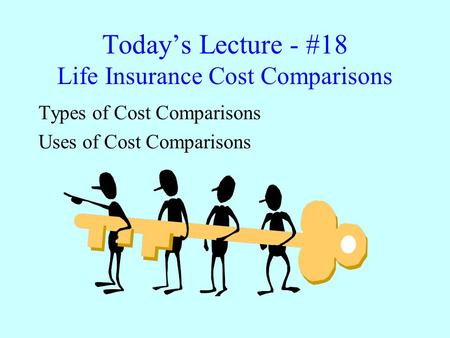 Today’s Lecture - #18 Life Insurance Cost Comparisons Types of Cost Comparisons Uses of Cost Comparisons.