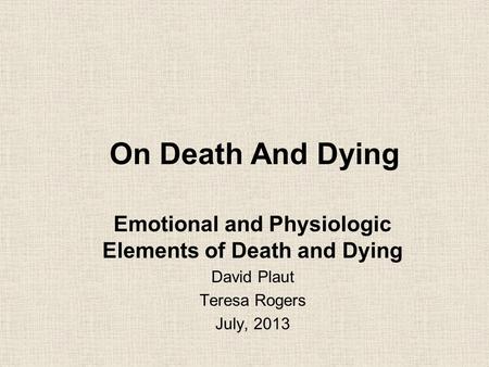 On Death And Dying Emotional and Physiologic Elements of Death and Dying David Plaut Teresa Rogers July, 2013.