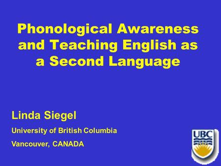 Phonological Awareness and Teaching English as a Second Language Linda Siegel University of British Columbia Vancouver, CANADA.