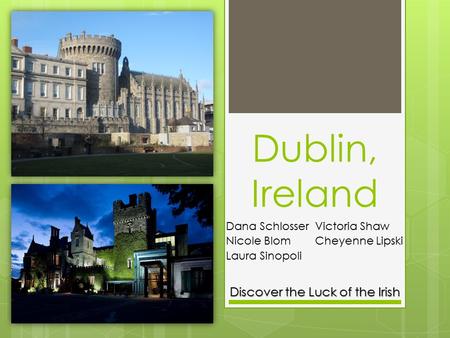 Dublin, Ireland Dana Schlosser Nicole Blom Laura Sinopoli Victoria Shaw Cheyenne Lipski Discover the Luck of the Irish.