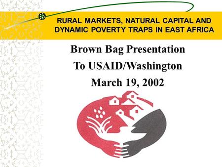 RURAL MARKETS, NATURAL CAPITAL AND DYNAMIC POVERTY TRAPS IN EAST AFRICA Brown Bag Presentation To USAID/Washington March 19, 2002.