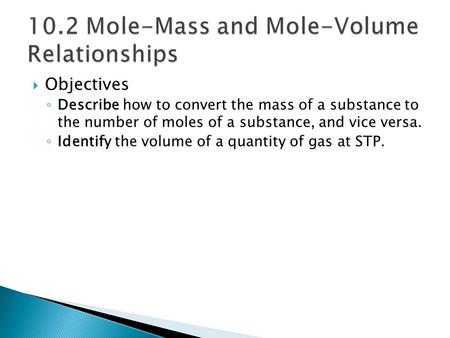  Objectives ◦ Describe how to convert the mass of a substance to the number of moles of a substance, and vice versa. ◦ Identify the volume of a quantity.