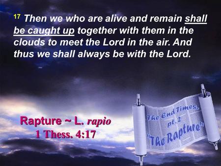 Rapture ~ L. rapio 1 Thess. 4:17 17 Then we who are alive and remain shall be caught up together with them in the clouds to meet the Lord in the air. And.