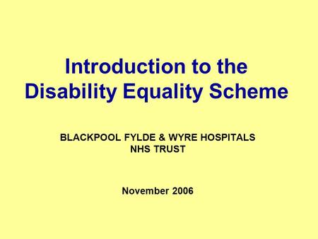 Introduction to the Disability Equality Scheme BLACKPOOL FYLDE & WYRE HOSPITALS NHS TRUST November 2006.