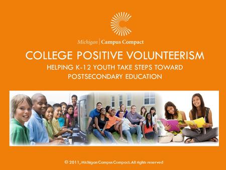 COLLEGE POSITIVE VOLUNTEERISM HELPING K-12 YOUTH TAKE STEPS TOWARD POSTSECONDARY EDUCATION © 2011, Michigan Campus Compact. All rights reserved.